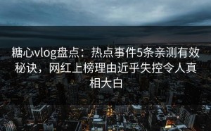 糖心vlog盘点：热点事件5条亲测有效秘诀，网红上榜理由近乎失控令人真相大白
