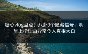 糖心vlog盘点：八卦9个隐藏信号，明星上榜理由异常令人真相大白