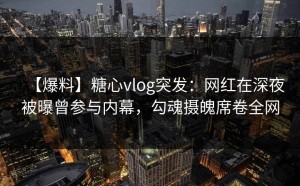【爆料】糖心vlog突发：网红在深夜被曝曾参与内幕，勾魂摄魄席卷全网