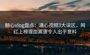 糖心vlog盘点：溏心视频3大误区，网红上榜理由离谱令人出乎意料
