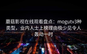 蘑菇影视在线观看盘点：mogutv3种类型，业内人士上榜理由极少见令人轰动一时