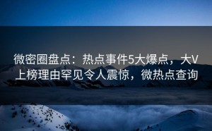 微密圈盘点：热点事件5大爆点，大V上榜理由罕见令人震惊，微热点查询