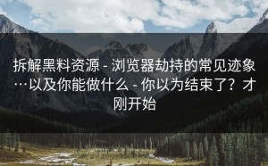 拆解黑料资源 - 浏览器劫持的常见迹象…以及你能做什么 - 你以为结束了？才刚开始