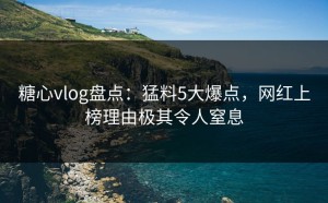 糖心vlog盘点：猛料5大爆点，网红上榜理由极其令人窒息