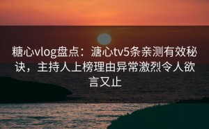 糖心vlog盘点：溏心tv5条亲测有效秘诀，主持人上榜理由异常激烈令人欲言又止