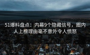 51爆料盘点：内幕9个隐藏信号，圈内人上榜理由毫不意外令人愤怒