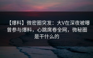【爆料】微密圈突发：大V在深夜被曝曾参与爆料，心跳席卷全网，微秘圈是干什么的