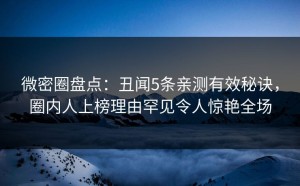 微密圈盘点：丑闻5条亲测有效秘诀，圈内人上榜理由罕见令人惊艳全场