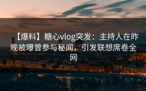 【爆料】糖心vlog突发：主持人在昨晚被曝曾参与秘闻，引发联想席卷全网