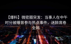 【爆料】微密圈突发：当事人在中午时分被曝曾参与热点事件，迷醉席卷全网