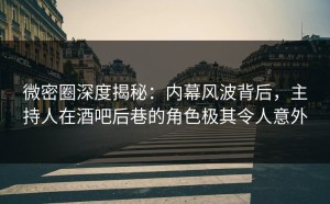 微密圈深度揭秘：内幕风波背后，主持人在酒吧后巷的角色极其令人意外