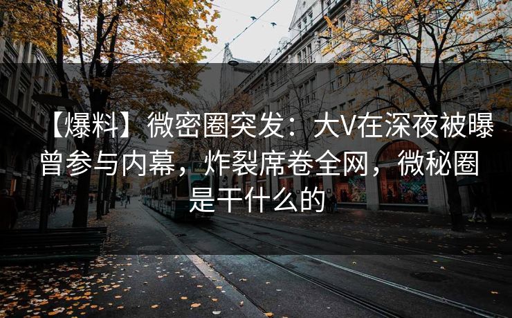 【爆料】微密圈突发:大V在深夜被曝曾参与内幕,炸裂席卷全网,微秘圈是干什么的 【爆料】微密圈突发:大V在深夜被曝曾参与内幕,炸裂席卷全网,微秘圈是干什么的