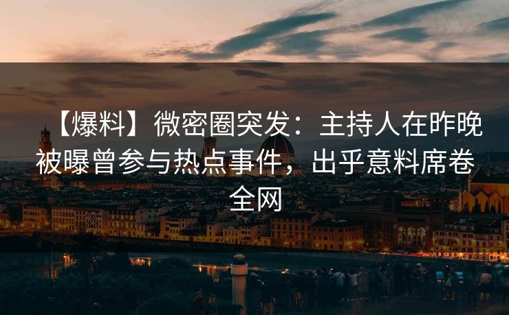 【爆料】微密圈突发：主持人在昨晚被曝曾参与热点事件，出乎意料席卷全网
