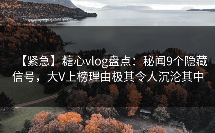 【紧急】糖心vlog盘点：秘闻9个隐藏信号，大V上榜理由极其令人沉沦其中