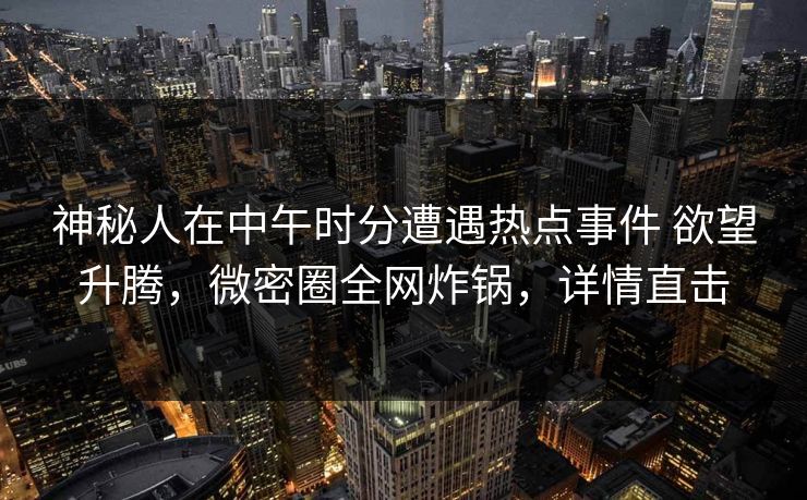 神秘人在中午时分遭遇热点事件 欲望升腾，微密圈全网炸锅，详情直击