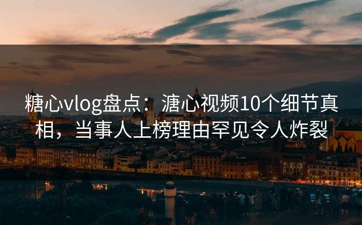糖心vlog盘点：溏心视频10个细节真相，当事人上榜理由罕见令人炸裂