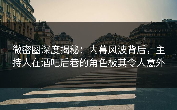微密圈深度揭秘：内幕风波背后，主持人在酒吧后巷的角色极其令人意外