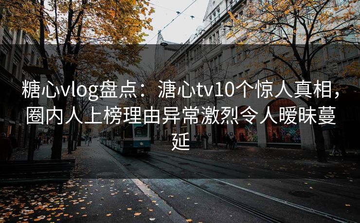 糖心vlog盘点：溏心tv10个惊人真相，圈内人上榜理由异常激烈令人暧昧蔓延