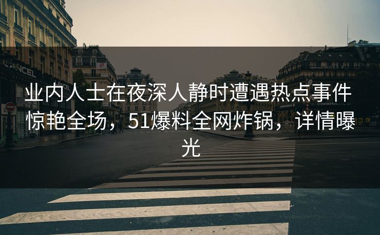 业内人士在夜深人静时遭遇热点事件 惊艳全场，51爆料全网炸锅，详情曝光