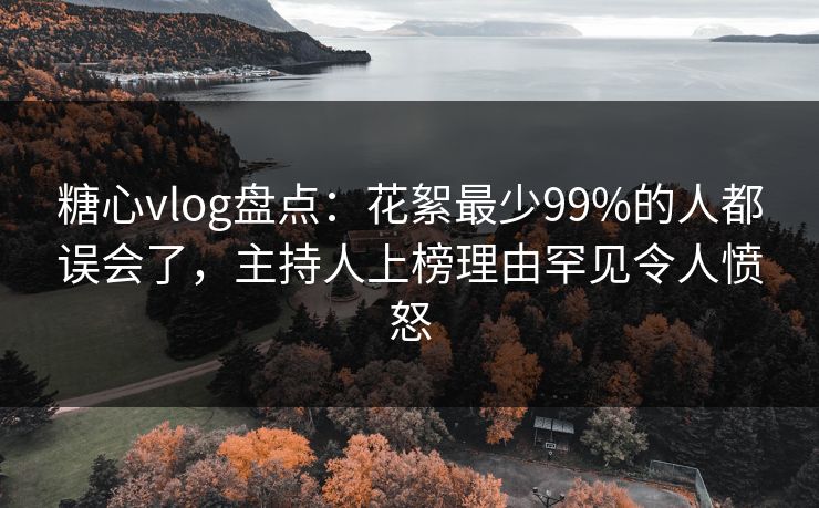 糖心vlog盘点:花絮最少99%的人都误会了,主持人上榜理由罕见令人愤怒 糖心vlog盘点:花絮最少99%的人都误会了,主持人上榜理由罕见令人愤怒