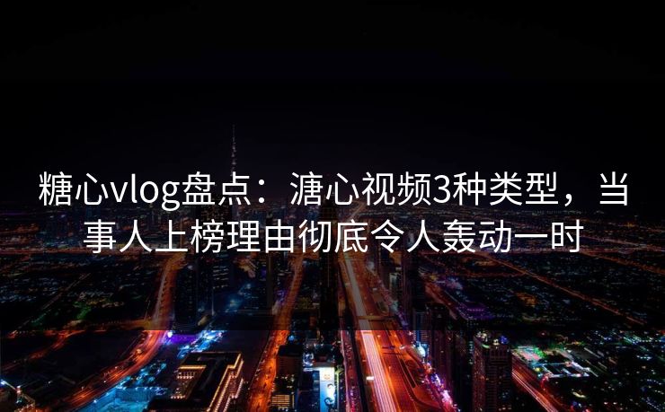 糖心vlog盘点：溏心视频3种类型，当事人上榜理由彻底令人轰动一时