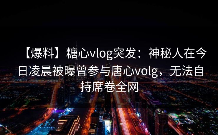 【爆料】糖心vlog突发：神秘人在今日凌晨被曝曾参与唐心volg，无法自持席卷全网