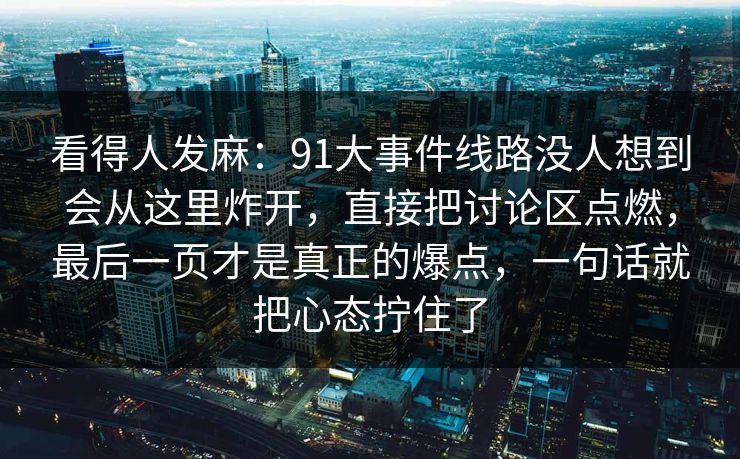 看得人发麻：91大事件线路没人想到会从这里炸开，直接把讨论区点燃，最后一页才是真正的爆点，一句话就把心态拧住了