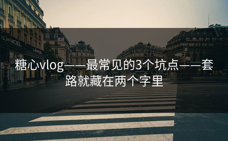 糖心vlog——最常见的3个坑点——套路就藏在两个字里