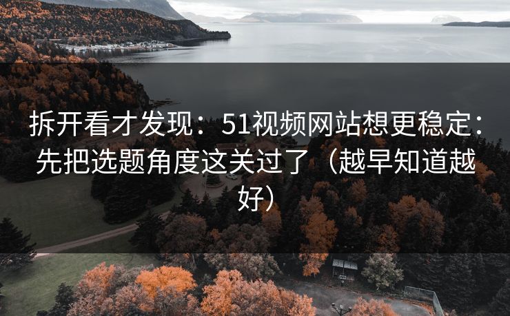 拆开看才发现：51视频网站想更稳定：先把选题角度这关过了（越早知道越好）