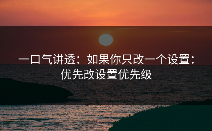 一口气讲透：如果你只改一个设置：优先改设置优先级
