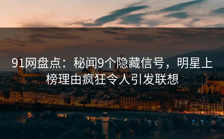 91网盘点：秘闻9个隐藏信号，明星上榜理由疯狂令人引发联想