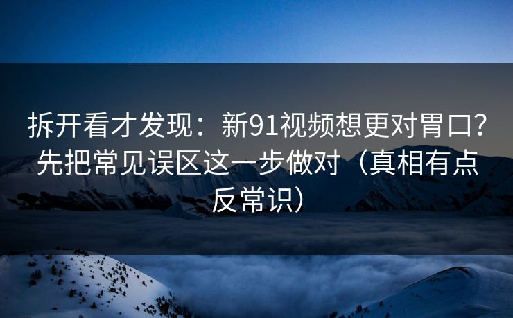 拆开看才发现：新91视频想更对胃口？先把常见误区这一步做对（真相有点反常识）