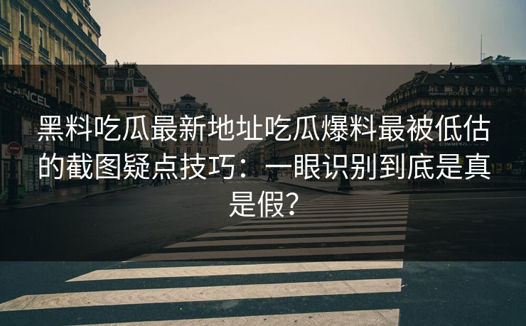 黑料吃瓜最新地址吃瓜爆料最被低估的截图疑点技巧：一眼识别到底是真是假？