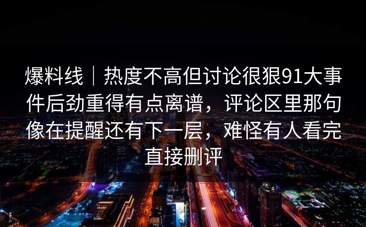 爆料线｜热度不高但讨论很狠91大事件后劲重得有点离谱，评论区里那句像在提醒还有下一层，难怪有人看完直接删评