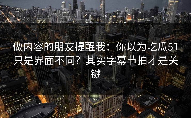 做内容的朋友提醒我：你以为吃瓜51只是界面不同？其实字幕节拍才是关键