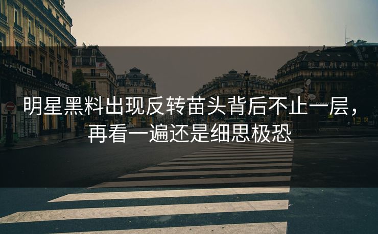 明星黑料出现反转苗头背后不止一层，再看一遍还是细思极恐