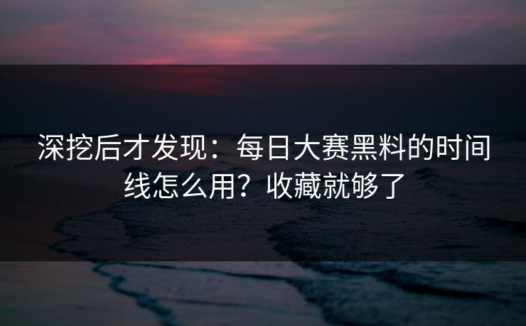 深挖后才发现：每日大赛黑料的时间线怎么用？收藏就够了