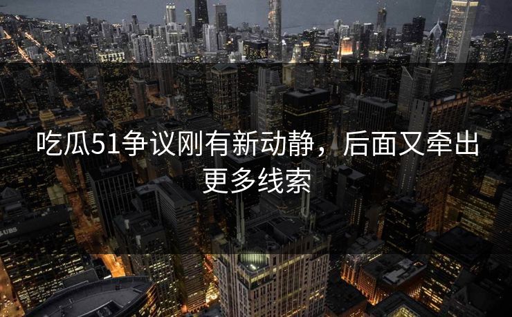 吃瓜51争议刚有新动静，后面又牵出更多线索