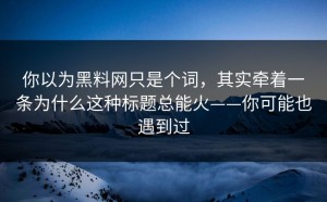 你以为黑料网只是个词，其实牵着一条为什么这种标题总能火——你可能也遇到过