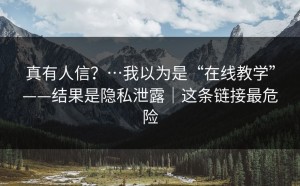 真有人信？…我以为是“在线教学”——结果是隐私泄露｜这条链接最危险