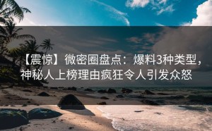 【震惊】微密圈盘点：爆料3种类型，神秘人上榜理由疯狂令人引发众怒
