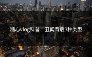 糖心vlog科普：丑闻背后3种类型