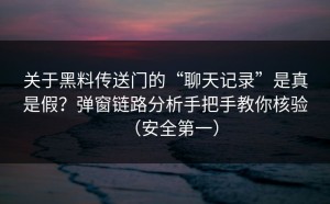 关于黑料传送门的“聊天记录”是真是假？弹窗链路分析手把手教你核验（安全第一）