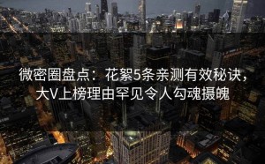 微密圈盘点：花絮5条亲测有效秘诀，大V上榜理由罕见令人勾魂摄魄