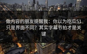 做内容的朋友提醒我：你以为吃瓜51只是界面不同？其实字幕节拍才是关键