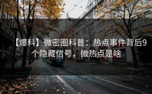 【爆料】微密圈科普：热点事件背后9个隐藏信号，微热点是啥