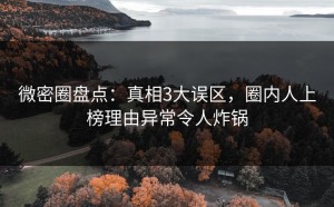 微密圈盘点：真相3大误区，圈内人上榜理由异常令人炸锅
