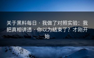 关于黑料每日 · 我做了对照实验：我把真相讲透 · 你以为结束了？才刚开始