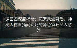 微密圈深度揭秘：花絮风波背后，神秘人在直播间现场的角色疯狂令人意外