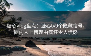 糖心vlog盘点：溏心tv9个隐藏信号，圈内人上榜理由疯狂令人愤怒